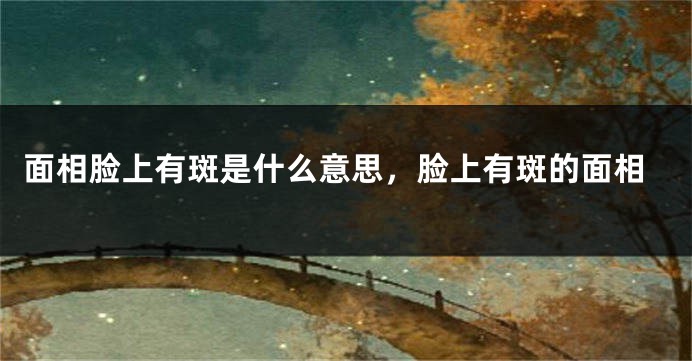 面相脸上有斑是什么意思，脸上有斑的面相