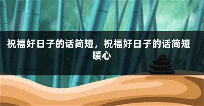 祝福好日子的话简短,祝福好日子的话简短暖心