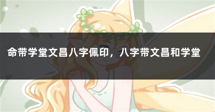 命带学堂文昌八字佩印，八字带文昌和学堂