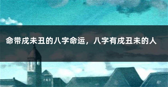 命带戌未丑的八字命运，八字有戌丑未的人