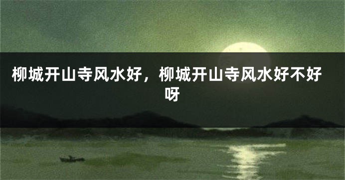 柳城开山寺风水好，柳城开山寺风水好不好呀