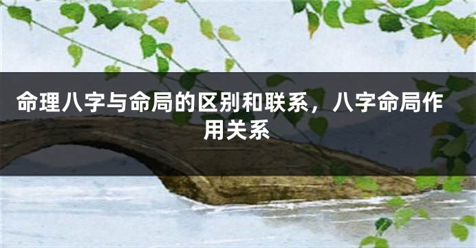 命理八字与命局的区别和联系，八字命局作用关系
