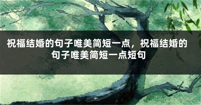 祝福结婚的句子唯美简短一点，祝福结婚的句子唯美简短一点短句