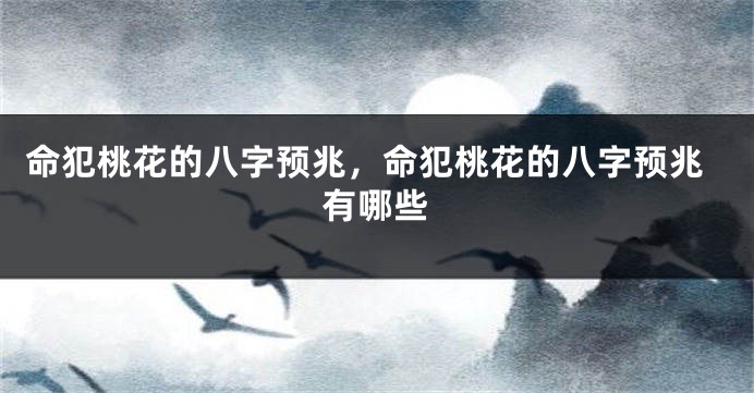 命犯桃花的八字预兆，命犯桃花的八字预兆有哪些