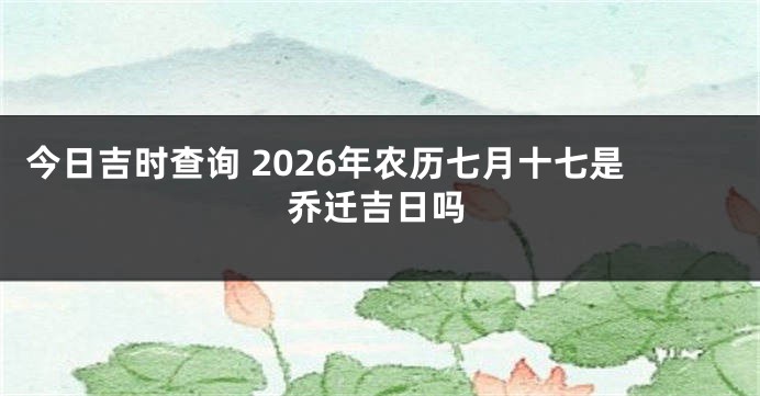 今日吉时查询 2026年农历七月十七是乔迁吉日吗