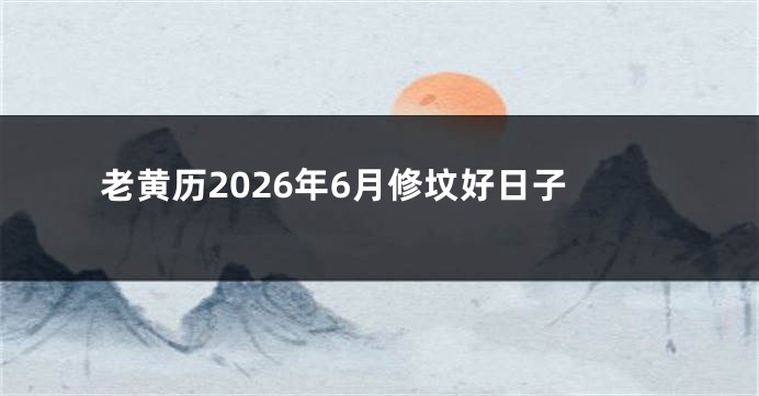 老黄历2026年6月修坟好日子