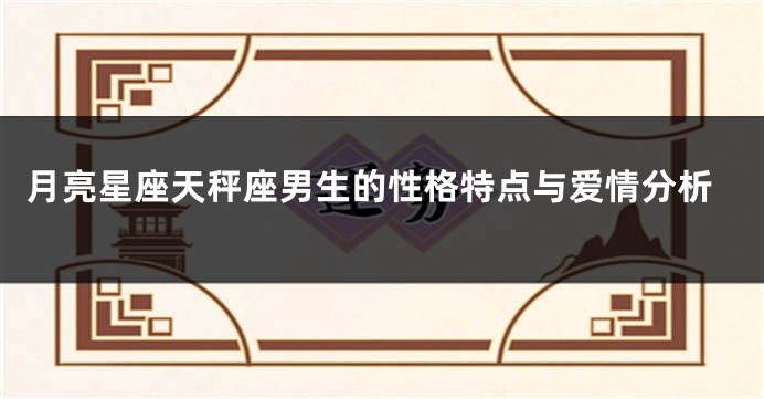月亮星座天秤座男生的性格特点与爱情分析