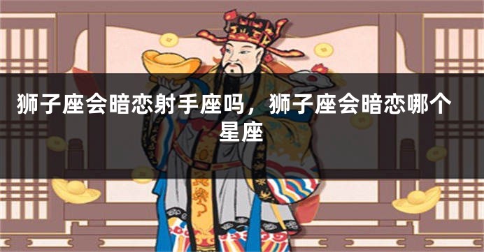狮子座会暗恋射手座吗，狮子座会暗恋哪个星座