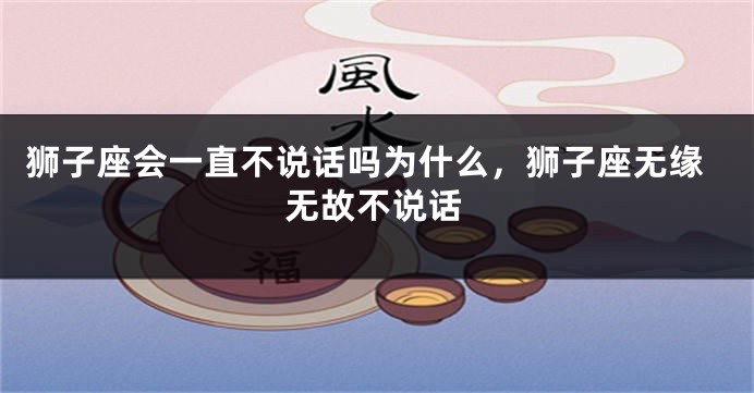 狮子座会一直不说话吗为什么，狮子座无缘无故不说话
