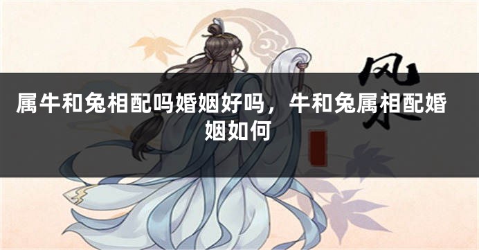 属牛和兔相配吗婚姻好吗，牛和兔属相配婚姻如何