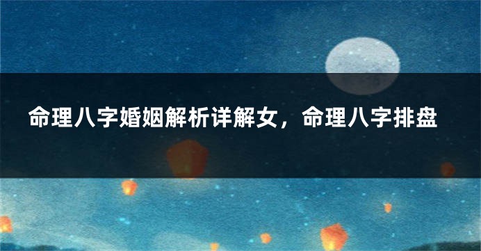 命理八字婚姻解析详解女，命理八字排盘