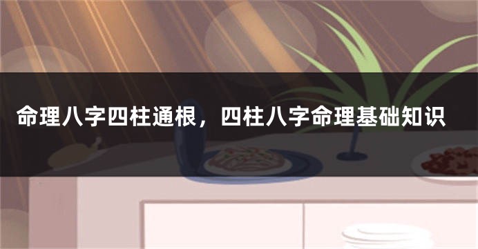 命理八字四柱通根，四柱八字命理基础知识