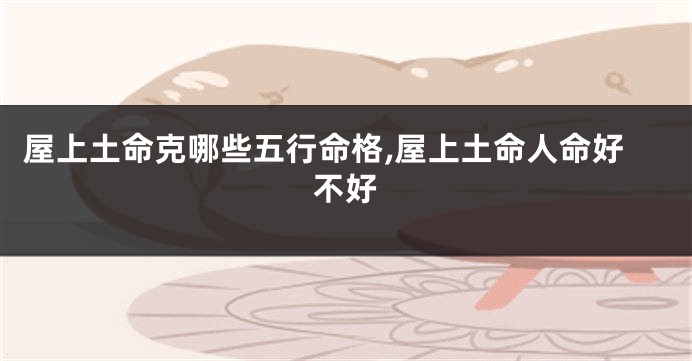屋上土命克哪些五行命格,屋上土命人命好不好
