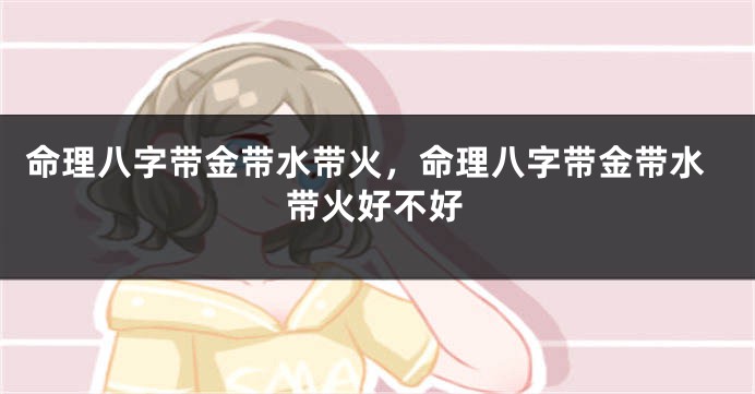 命理八字带金带水带火,命理八字带金带水带火好不好