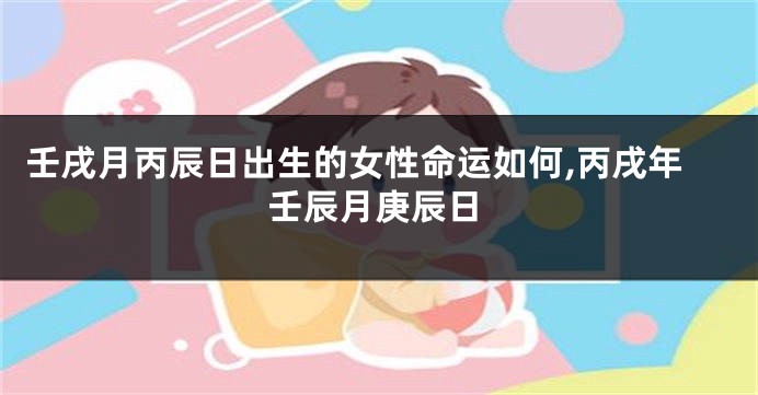 壬戌月丙辰日出生的女性命运如何,丙戌年壬辰月庚辰日
