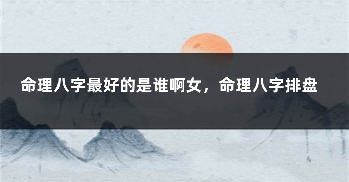 命理八字最好的是谁啊女，命理八字排盘