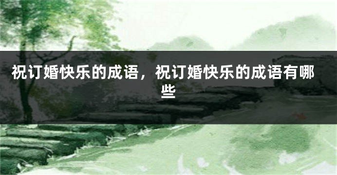 祝订婚快乐的成语，祝订婚快乐的成语有哪些
