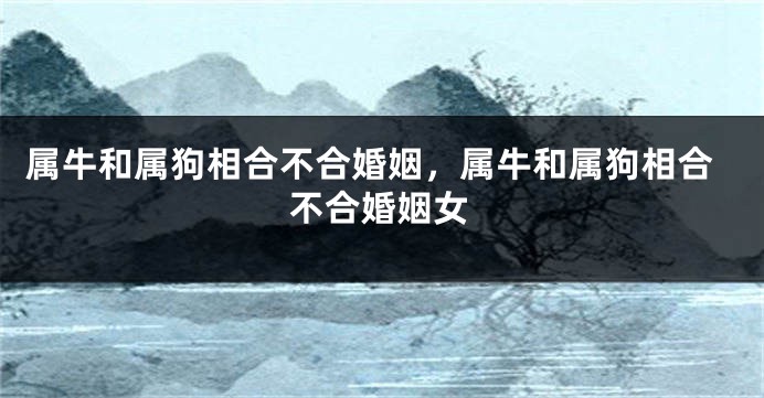 属牛和属狗相合不合婚姻，属牛和属狗相合不合婚姻女