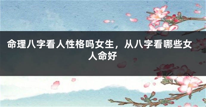 命理八字看人性格吗女生，从八字看哪些女人命好