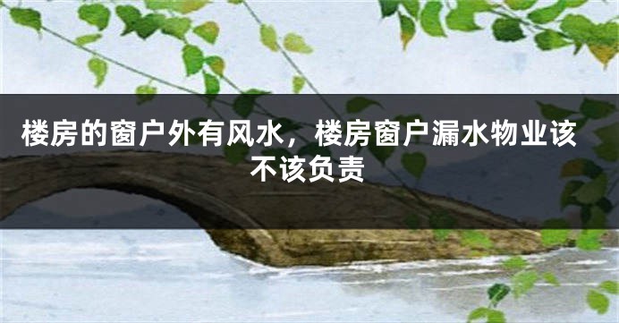 楼房的窗户外有风水,楼房窗户漏水物业该不该负责