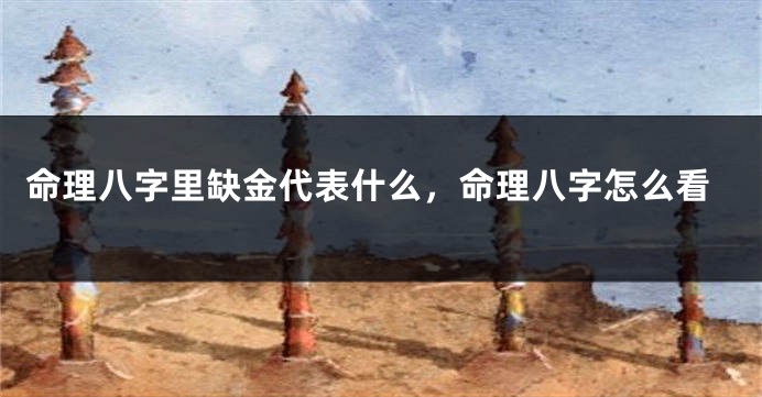 命理八字里缺金代表什么，命理八字怎么看