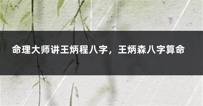 命理大师讲王炳程八字，王炳森八字算命