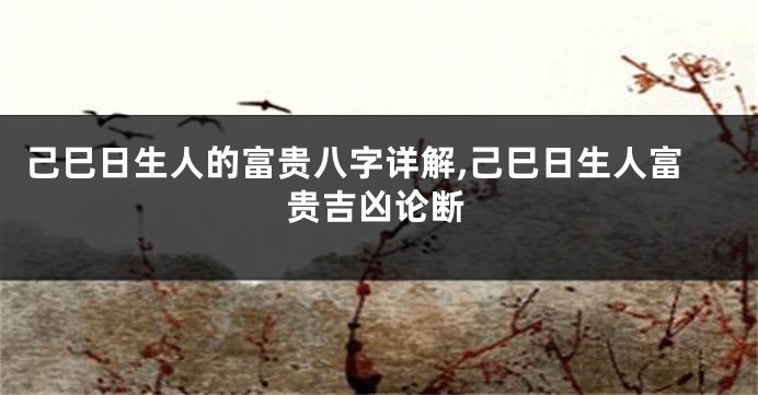 己巳日生人的富贵八字详解,己巳日生人富贵吉凶论断