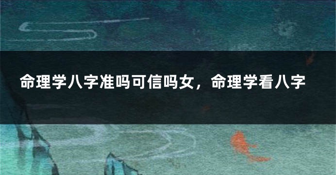 命理学八字准吗可信吗女，命理学看八字