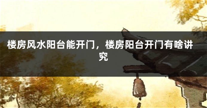 楼房风水阳台能开门，楼房阳台开门有啥讲究