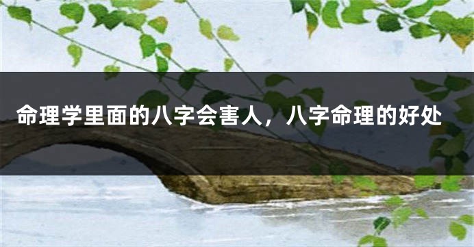 命理学里面的八字会害人,八字命理的好处