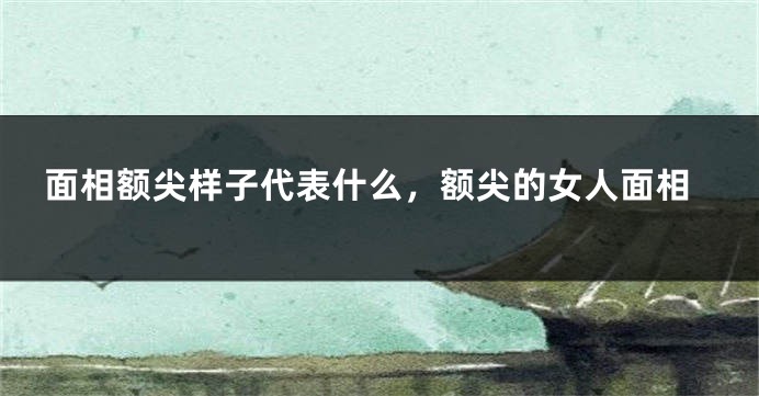 面相额尖样子代表什么，额尖的女人面相