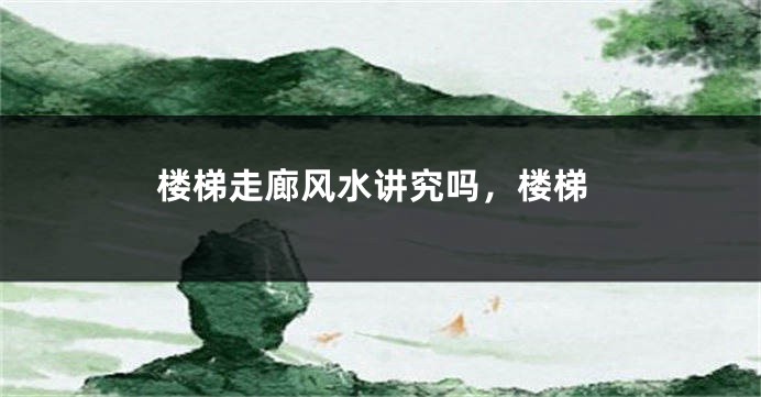 楼梯走廊风水讲究吗，楼梯