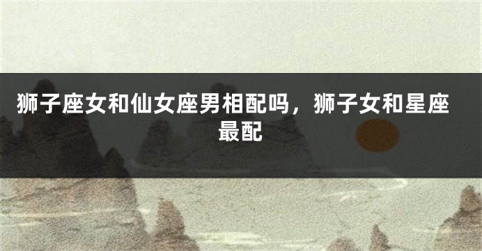 狮子座女和仙女座男相配吗，狮子女和星座最配