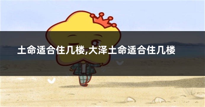 土命适合住几楼,大泽土命适合住几楼