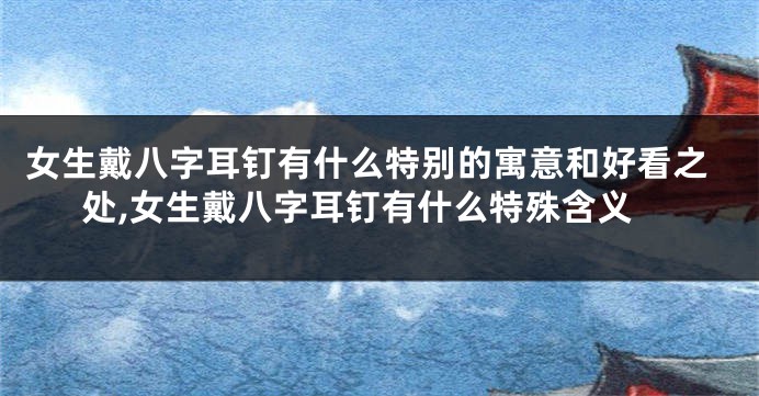 女生戴八字耳钉有什么特别的寓意和好看之处,女生戴八字耳钉有什么特殊含义