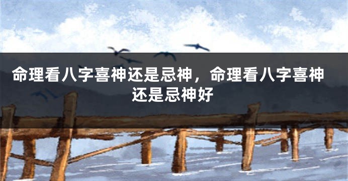 命理看八字喜神还是忌神，命理看八字喜神还是忌神好