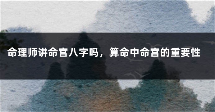 命理师讲命宫八字吗，算命中命宫的重要性