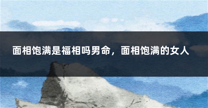 面相饱满是福相吗男命，面相饱满的女人