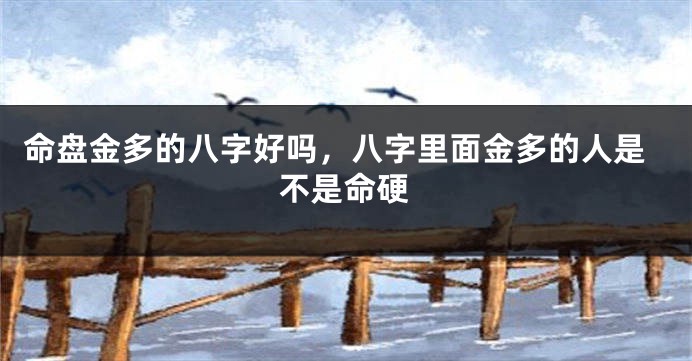 命盘金多的八字好吗，八字里面金多的人是不是命硬