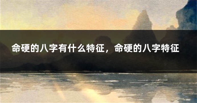 命硬的八字有什么特征，命硬的八字特征