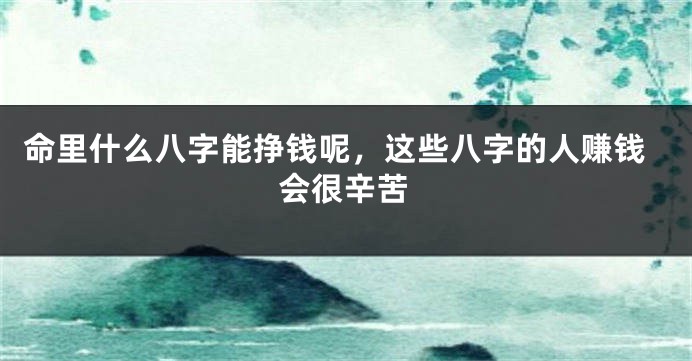 命里什么八字能挣钱呢，这些八字的人赚钱会很辛苦