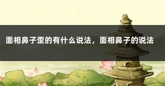 面相鼻子歪的有什么说法，面相鼻子的说法