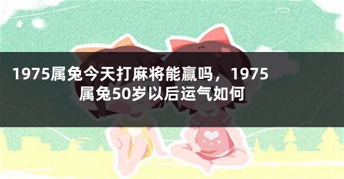 1975属兔今天打麻将能赢吗，1975属兔50岁以后运气如何