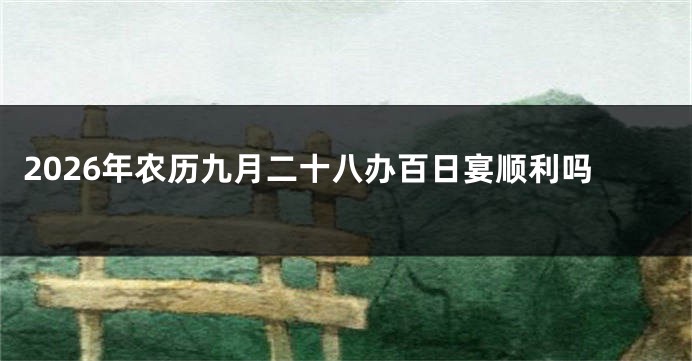 2026年农历九月二十八办百日宴顺利吗