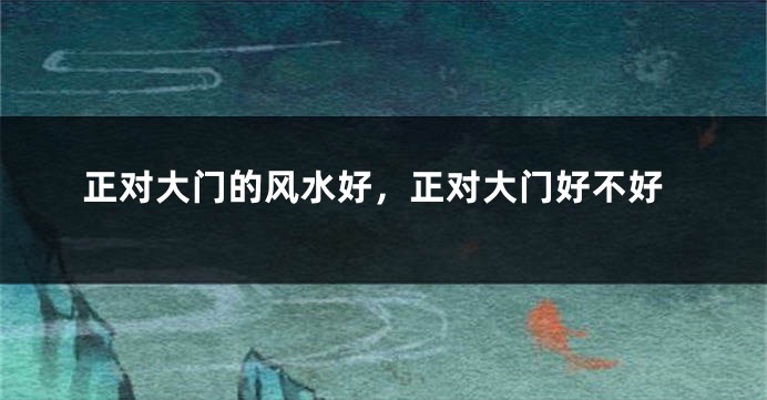 正对大门的风水好，正对大门好不好