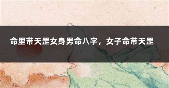 命里带天罡女身男命八字，女子命带天罡