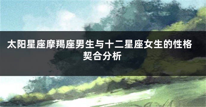 太阳星座摩羯座男生与十二星座女生的性格契合分析