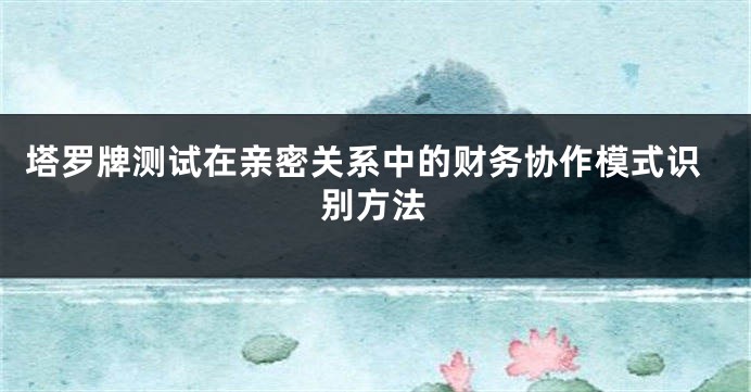 塔罗牌测试在亲密关系中的财务协作模式识别方法