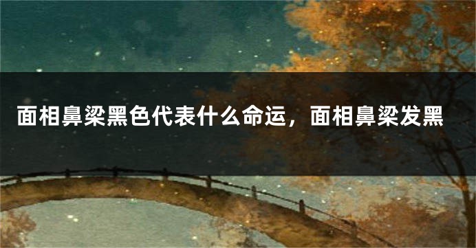 面相鼻梁黑色代表什么命运，面相鼻梁发黑