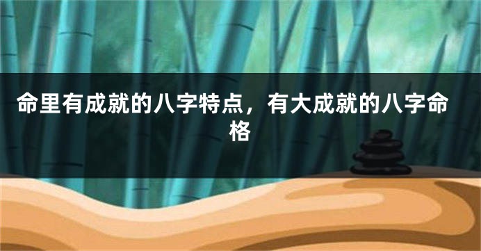 命里有成就的八字特点，有大成就的八字命格
